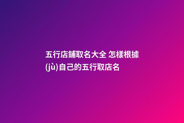 五行店鋪取名大全 怎樣根據(jù)自己的五行取店名-第1張-店鋪起名-玄機派